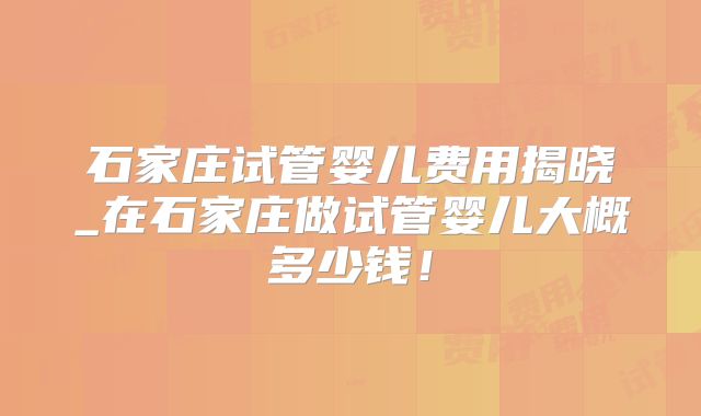 石家庄试管婴儿费用揭晓_在石家庄做试管婴儿大概多少钱！
