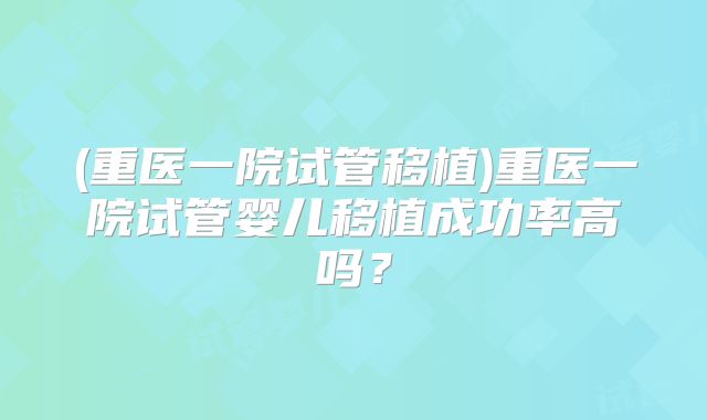 (重医一院试管移植)重医一院试管婴儿移植成功率高吗？