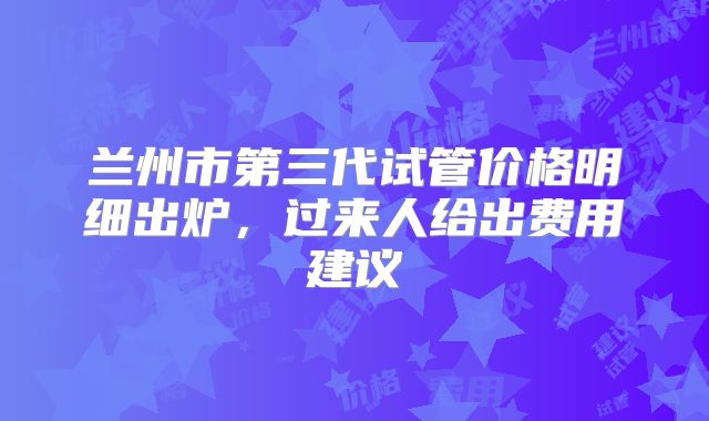 兰州市第三代试管价格明细出炉,过来人给出费用建议