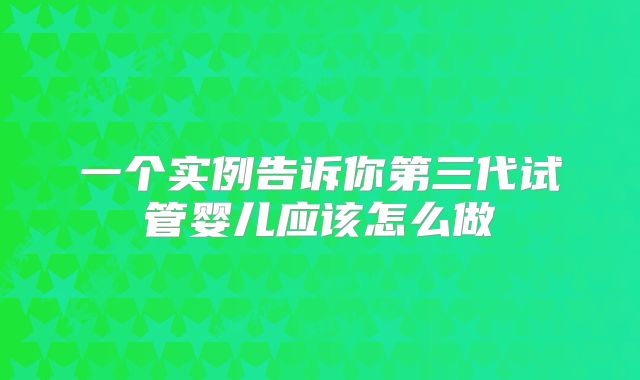 一个实例告诉你第三代试管婴儿应该怎么做