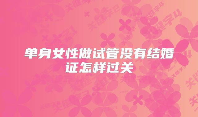 单身女性做试管没有结婚证怎样过关