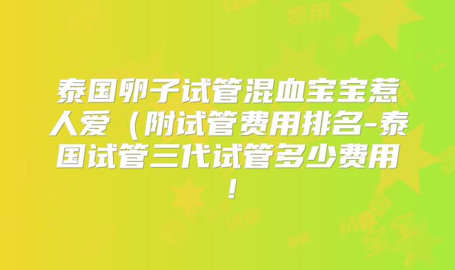 泰国卵子试管混血宝宝惹人爱（附试管费用排名-泰国试管三代试管多少费用！