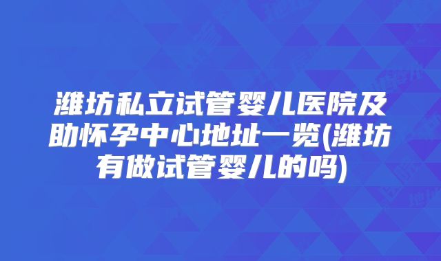 潍坊私立试管婴儿医院及助怀孕中心地址一览(潍坊有做试管婴儿的吗)