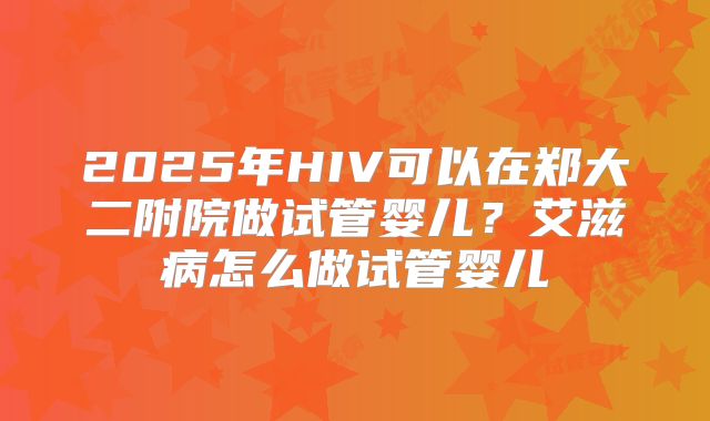 2025年HIV可以在郑大二附院做试管婴儿？艾滋病怎么做试管婴儿