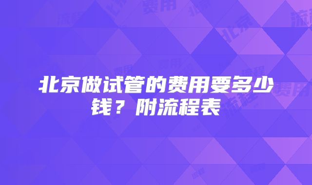 北京做试管的费用要多少钱？附流程表