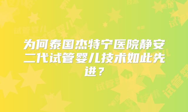 为何泰国杰特宁医院静安二代试管婴儿技术如此先进?
