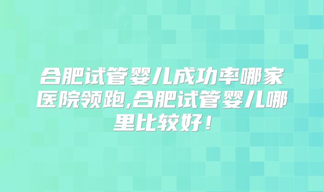 合肥试管婴儿成功率哪家医院领跑,合肥试管婴儿哪里比较好！