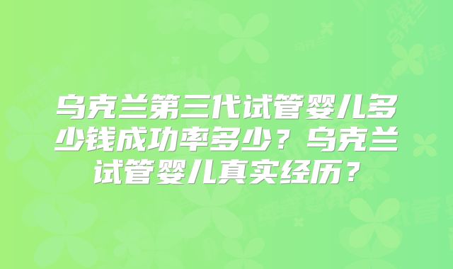 乌克兰第三代试管婴儿多少钱成功率多少?乌克兰试管婴儿真实经历?