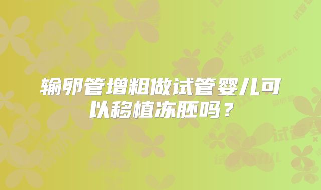 输卵管增粗做试管婴儿可以移植冻胚吗？