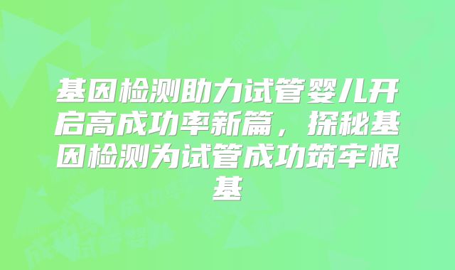 基因检测助力试管婴儿开启高成功率新篇，探秘基因检测为试管成功筑牢根基