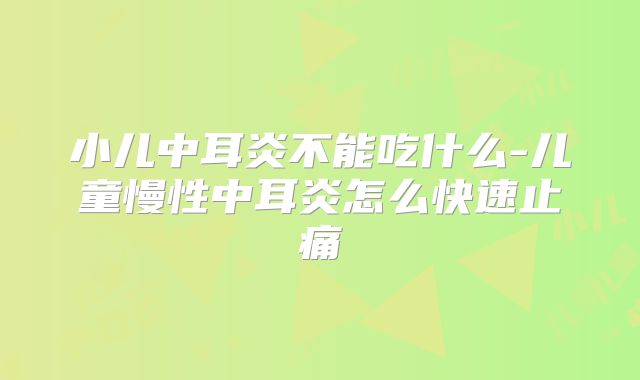 小儿中耳炎不能吃什么-儿童慢性中耳炎怎么快速止痛