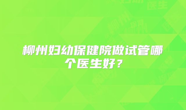 柳州妇幼保健院做试管哪个医生好？