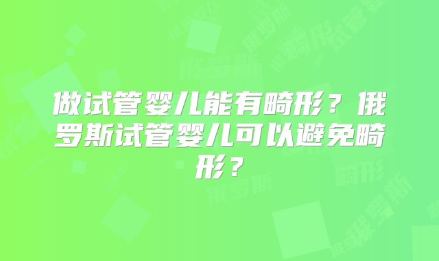 做试管婴儿能有畸形？俄罗斯试管婴儿可以避免畸形？
