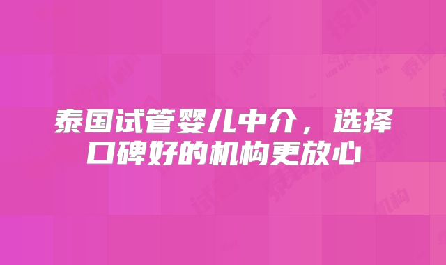 泰国试管婴儿中介,选择口碑好的机构更放心