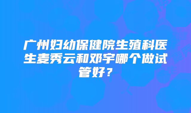 广州妇幼保健院生殖科医生麦秀云和邓宇哪个做试管好？