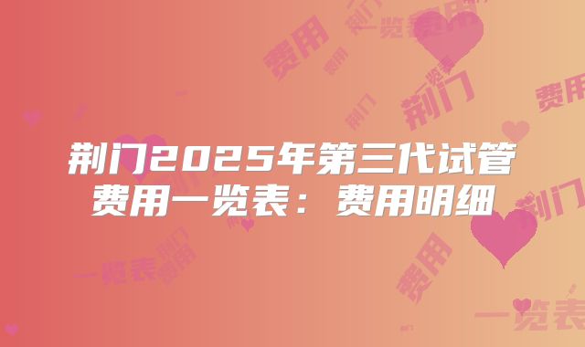 荆门2025年第三代试管费用一览表：费用明细