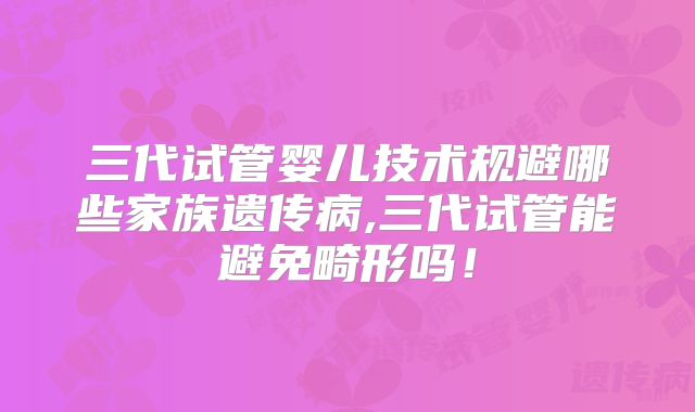 三代试管婴儿技术规避哪些家族遗传病,三代试管能避免畸形吗！