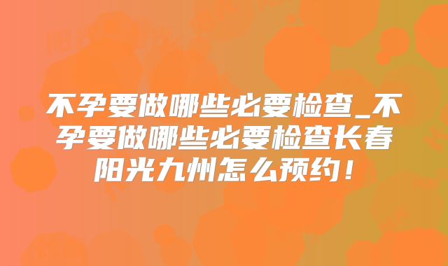 不孕要做哪些必要检查_不孕要做哪些必要检查长春阳光九州怎么预约!
