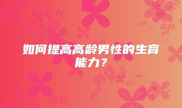 如何提高高龄男性的生育能力？