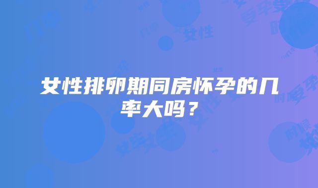 女性排卵期同房怀孕的几率大吗？