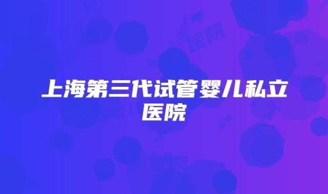 上海第三代试管婴儿私立医院