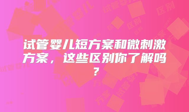 试管婴儿短方案和微刺激方案，这些区别你了解吗？