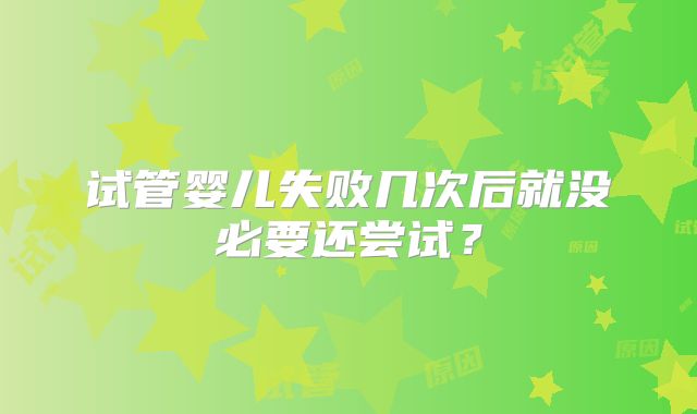 试管婴儿失败几次后就没必要还尝试？