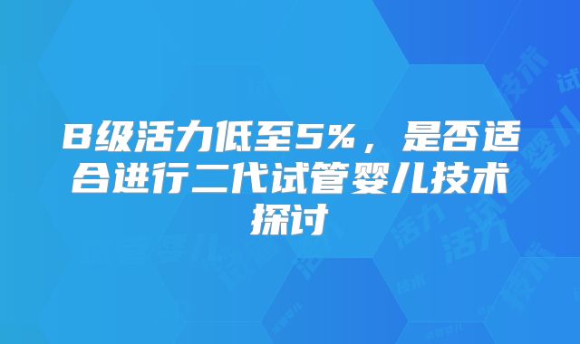 B级活力低至5%，是否适合进行二代试管婴儿技术探讨