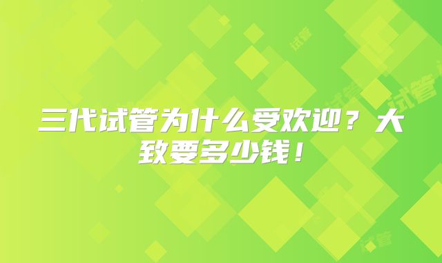 三代试管为什么受欢迎?大致要多少钱!