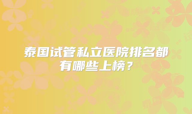 泰国试管私立医院排名都有哪些上榜？