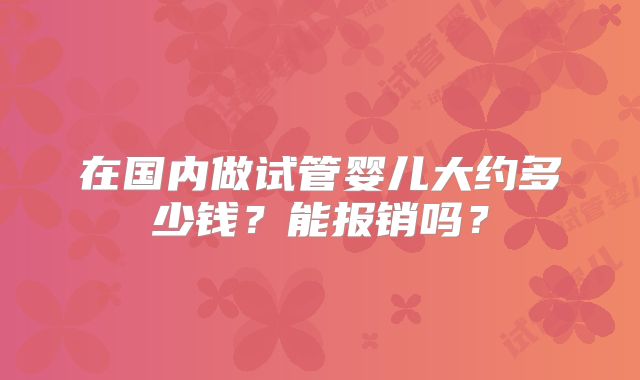 在国内做试管婴儿大约多少钱？能报销吗？