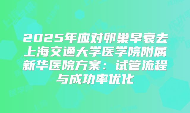2025年应对卵巢早衰去上海交通大学医学院附属新华医院方案：试管流程与成功率优化