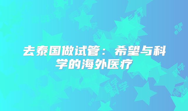 去泰国做试管：希望与科学的海外医疗