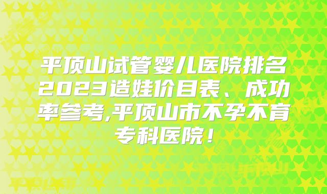 平顶山试管婴儿医院排名2023造娃价目表、成功率参考,平顶山市不孕不育专科医院！