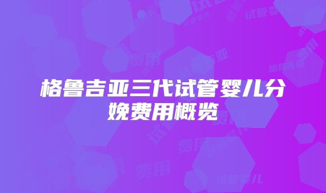 格鲁吉亚三代试管婴儿分娩费用概览