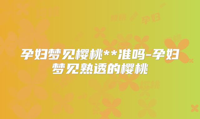 孕妇梦见樱桃**准吗-孕妇梦见熟透的樱桃