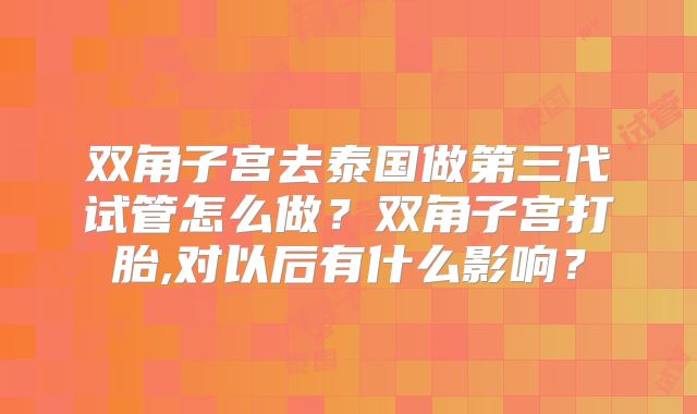 双角子宫去泰国做第三代试管怎么做?双角子宫打胎,对以后有什么影响?