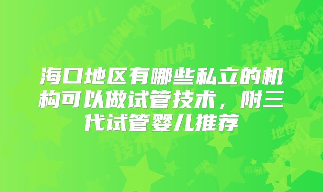 海口地区有哪些私立的机构可以做试管技术，附三代试管婴儿推荐