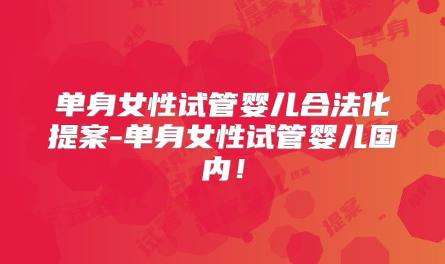 单身女性试管婴儿合法化提案-单身女性试管婴儿国内！