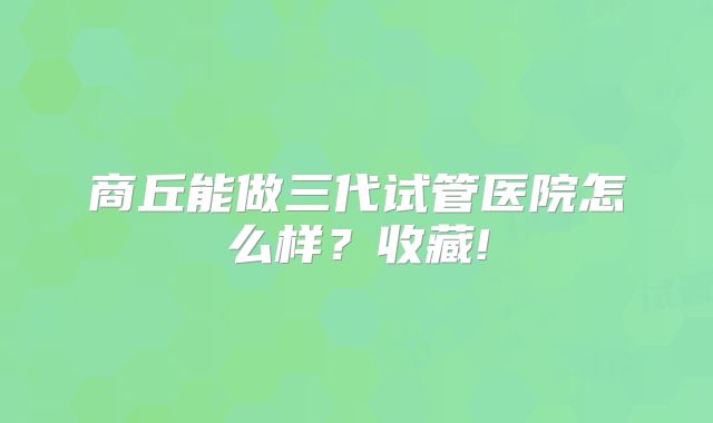 商丘能做三代试管医院怎么样?收藏!