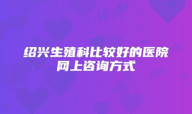 绍兴生殖科比较好的医院网上咨询方式