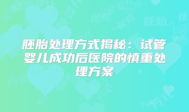 胚胎处理方式揭秘：试管婴儿成功后医院的慎重处理方案