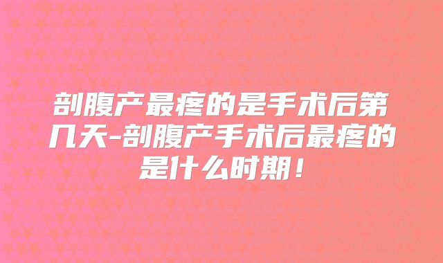 剖腹产最疼的是手术后第几天-剖腹产手术后最疼的是什么时期!