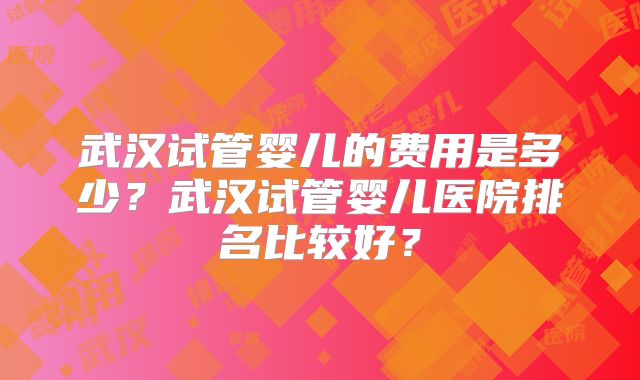 武汉试管婴儿的费用是多少？武汉试管婴儿医院排名比较好？