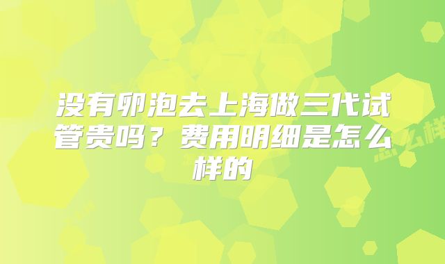 没有卵泡去上海做三代试管贵吗?费用明细是怎么样的