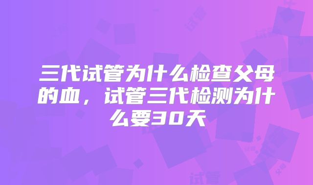 三代试管为什么检查父母的血,试管三代检测为什么要30天