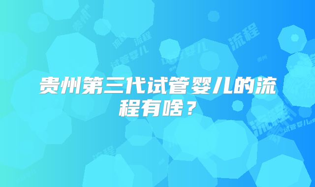 贵州第三代试管婴儿的流程有啥?