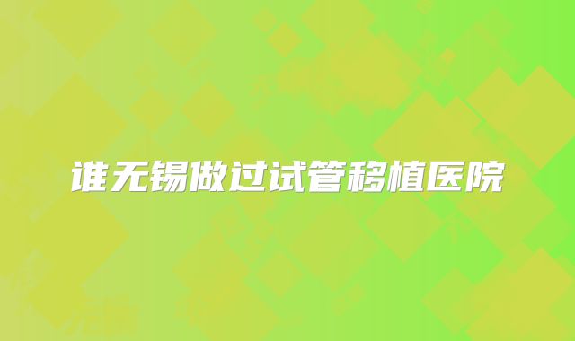 谁无锡做过试管移植医院
