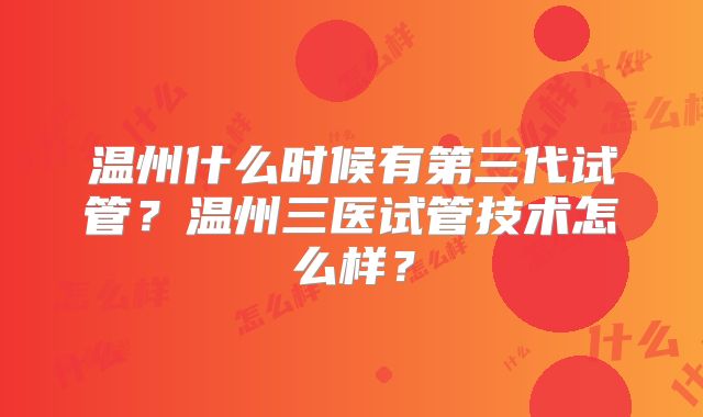 温州什么时候有第三代试管？温州三医试管技术怎么样？
