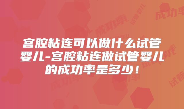 宫腔粘连可以做什么试管婴儿-宫腔粘连做试管婴儿的成功率是多少！